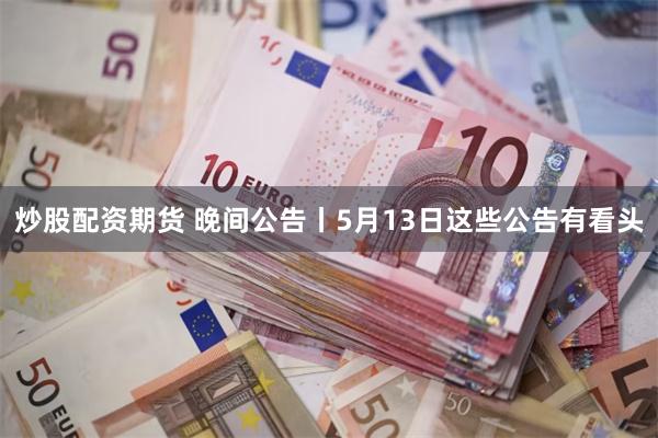 炒股配资期货 晚间公告丨5月13日这些公告有看头