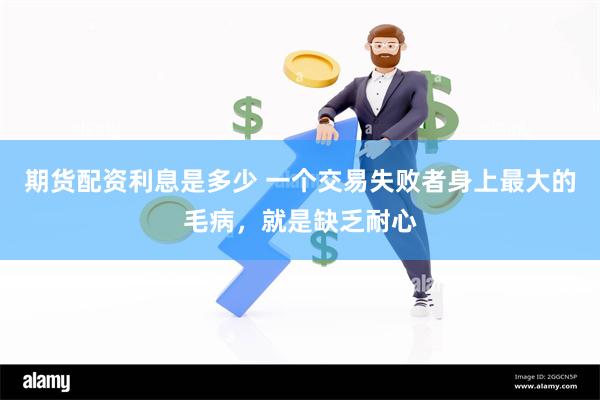 期货配资利息是多少 一个交易失败者身上最大的毛病，就是缺乏耐心