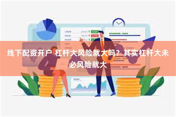 线下配资开户 杠杆大风险就大吗？其实杠杆大未必风险就大