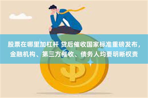 股票在哪里加杠杆 贷后催收国家标准重磅发布，金融机构、第三方催收、债务人均要明晰权责