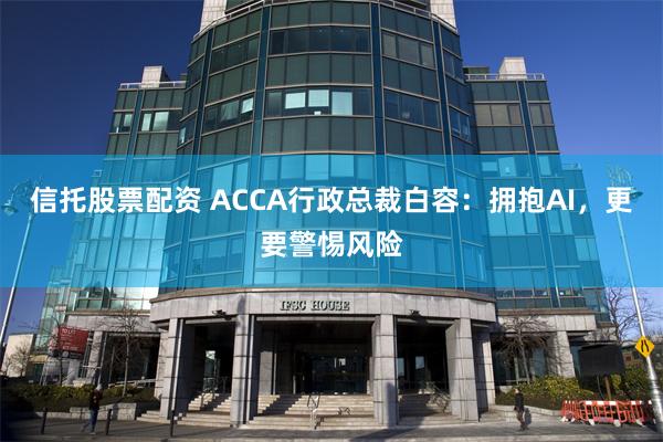 信托股票配资 ACCA行政总裁白容：拥抱AI，更要警惕风险