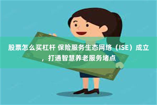 股票怎么买杠杆 保险服务生态网络（ISE）成立，打通智慧养老服务堵点