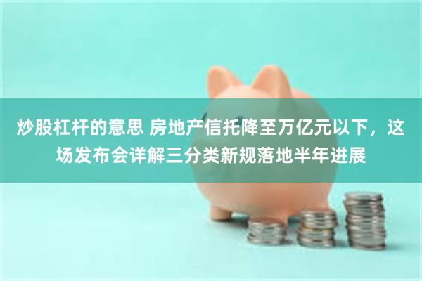 炒股杠杆的意思 房地产信托降至万亿元以下，这场发布会详解三分类新规落地半年进展