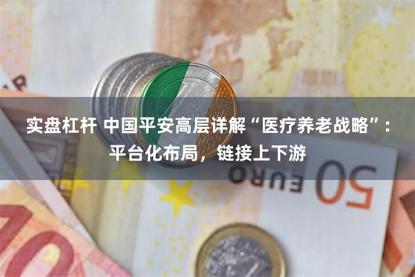 实盘杠杆 中国平安高层详解“医疗养老战略”：平台化布局，链接上下游