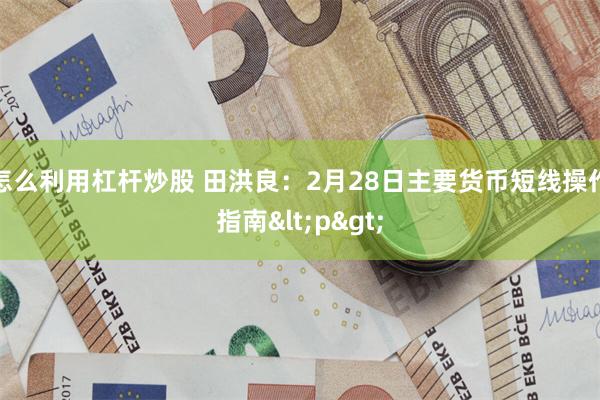 怎么利用杠杆炒股 田洪良：2月28日主要货币短线操作指南<p>