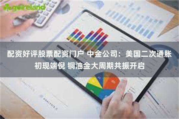 配资好评股票配资门户 中金公司：美国二次通胀初现端倪 铜油金大周期共振开启