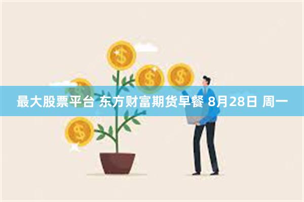 最大股票平台 东方财富期货早餐 8月28日 周一