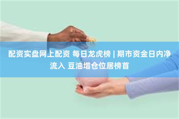 配资实盘网上配资 每日龙虎榜 | 期市资金日内净流入 豆油增仓位居榜首