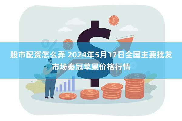 股市配资怎么弄 2024年5月17日全国主要批发市场秦冠苹果价格行情