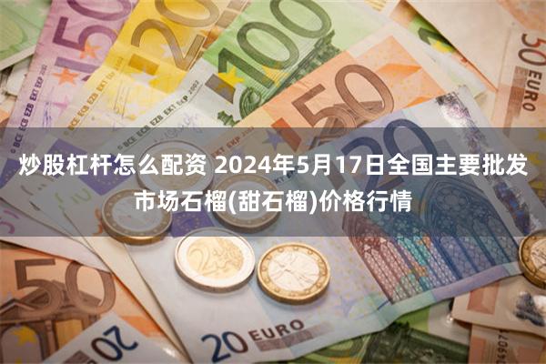 炒股杠杆怎么配资 2024年5月17日全国主要批发市场石榴(甜石榴)价格行情