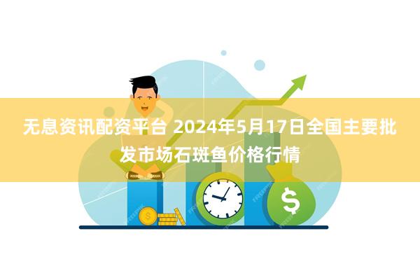 无息资讯配资平台 2024年5月17日全国主要批发市场石斑鱼价格行情