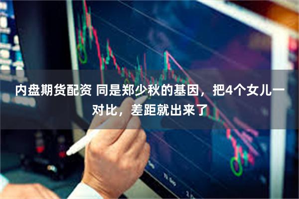 内盘期货配资 同是郑少秋的基因，把4个女儿一对比，差距就出来了