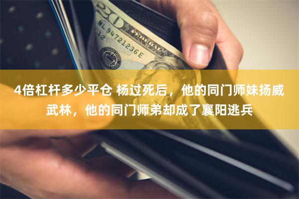 4倍杠杆多少平仓 杨过死后，他的同门师妹扬威武林，他的同门师弟却成了襄阳逃兵