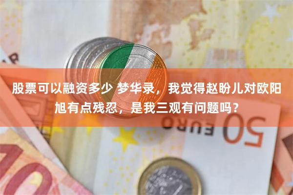 股票可以融资多少 梦华录，我觉得赵盼儿对欧阳旭有点残忍，是我三观有问题吗？