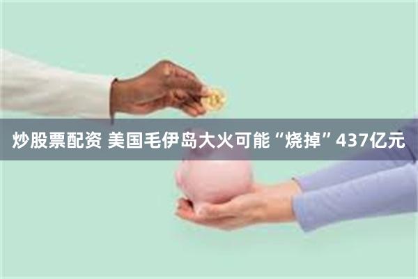 炒股票配资 美国毛伊岛大火可能“烧掉”437亿元