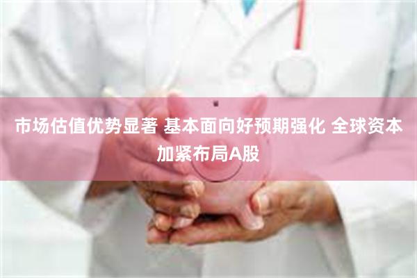 市场估值优势显著 基本面向好预期强化 全球资本加紧布局A股
