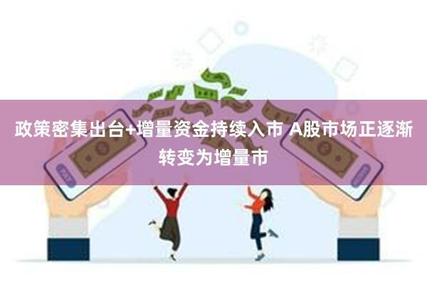 政策密集出台+增量资金持续入市 A股市场正逐渐转变为增量市