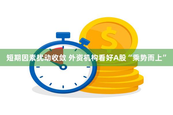 短期因素扰动收敛 外资机构看好A股“乘势而上”