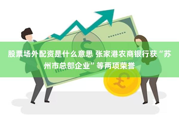 股票场外配资是什么意思 张家港农商银行获“苏州市总部企业”等两项荣誉