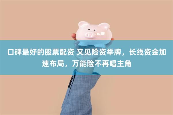 口碑最好的股票配资 又见险资举牌，长线资金加速布局，万能险不再唱主角