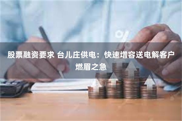 股票融资要求 台儿庄供电：快速增容送电解客户燃眉之急