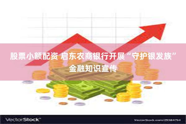 股票小额配资 启东农商银行开展“守护银发族”金融知识宣传