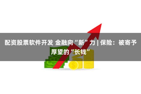 配资股票软件开发 金融向“新”力 | 保险：被寄予厚望的“长钱”