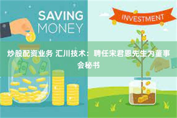 炒股配资业务 汇川技术：聘任宋君恩先生为董事会秘书