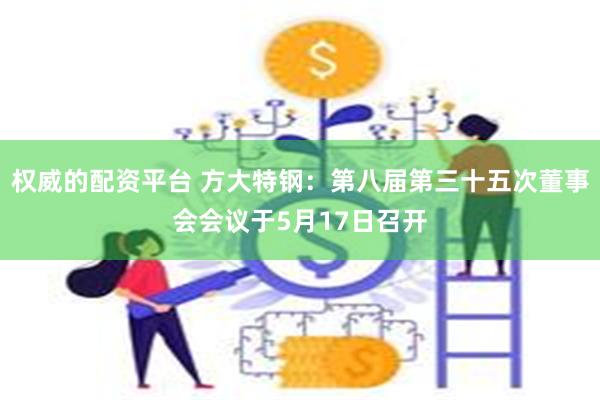 权威的配资平台 方大特钢：第八届第三十五次董事会会议于5月17日召开