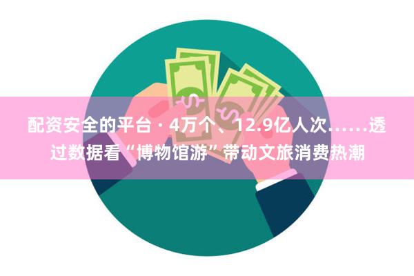 配资安全的平台 · 4万个、12.9亿人次……透过数据看“博物馆游”带动文旅消费热潮