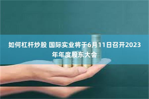 如何杠杆炒股 国际实业将于6月11日召开2023年年度股东大会