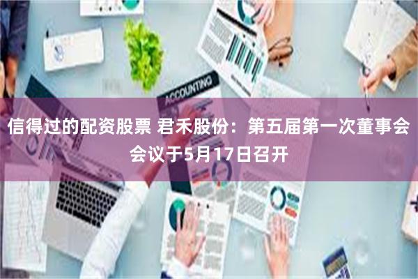 信得过的配资股票 君禾股份：第五届第一次董事会会议于5月17日召开