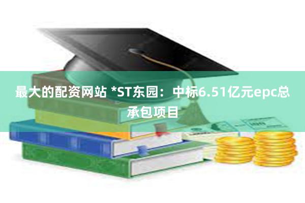 最大的配资网站 *ST东园：中标6.51亿元epc总承包项目
