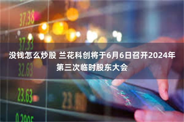 没钱怎么炒股 兰花科创将于6月6日召开2024年第三次临时股东大会