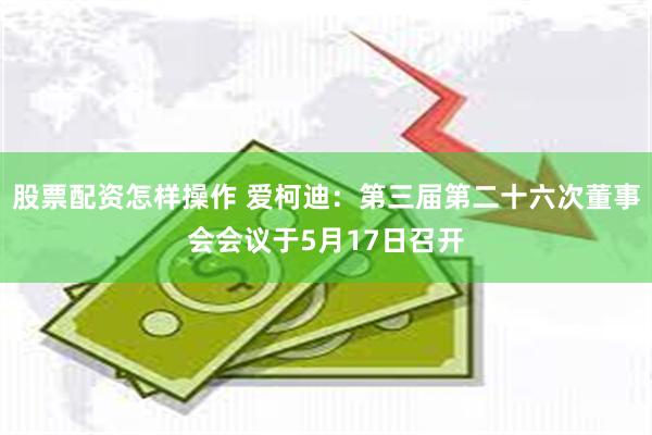 股票配资怎样操作 爱柯迪：第三届第二十六次董事会会议于5月17日召开