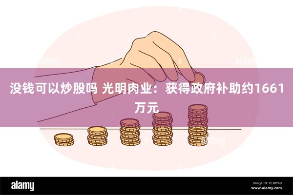 没钱可以炒股吗 光明肉业：获得政府补助约1661万元