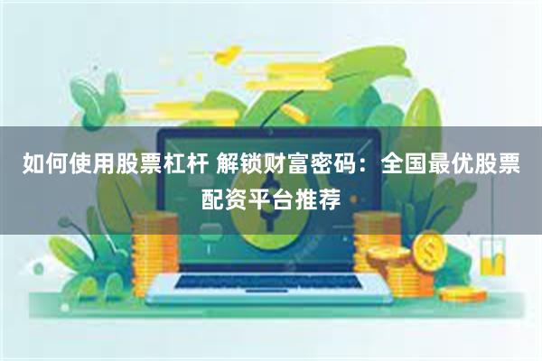 如何使用股票杠杆 解锁财富密码：全国最优股票配资平台推荐