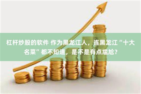 杠杆炒股的软件 作为黑龙江人，连黑龙江“十大名菜”都不知道，是不是有点尴尬？