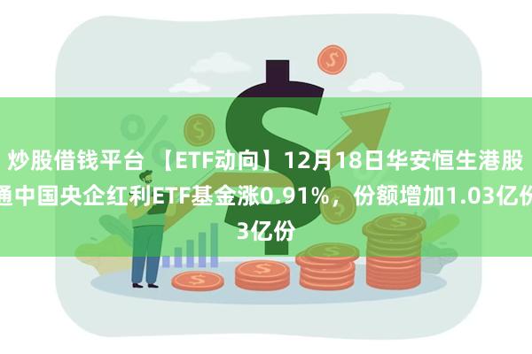 炒股借钱平台 【ETF动向】12月18日华安恒生港股通中国央企红利ETF基金涨0.91%，份额增加1.03亿份