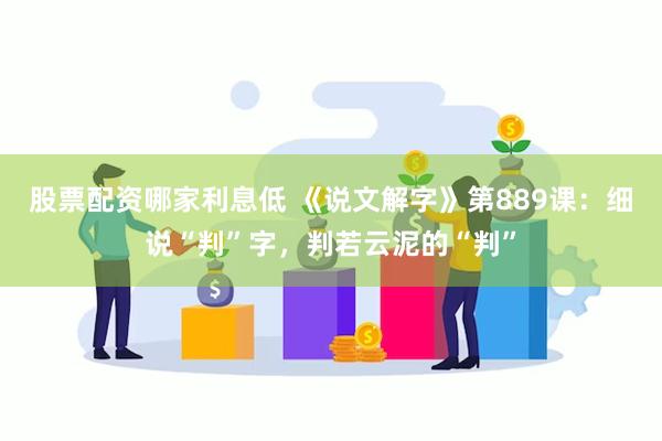 股票配资哪家利息低 《说文解字》第889课：细说“判”字，判若云泥的“判”