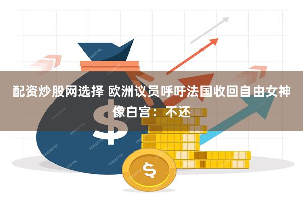 配资炒股网选择 欧洲议员呼吁法国收回自由女神像白宫：不还
