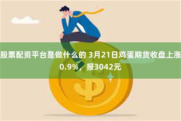 股票配资平台是做什么的 3月21日鸡蛋期货收盘上涨0.9%，报3042元