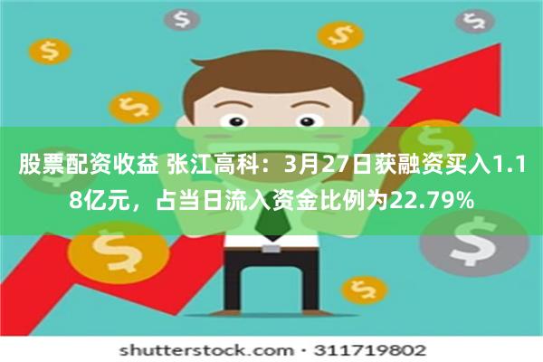 股票配资收益 张江高科：3月27日获融资买入1.18亿元，占当日流入资金比例为22.79%