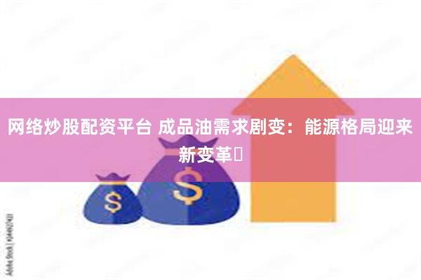 网络炒股配资平台 成品油需求剧变：能源格局迎来新变革​