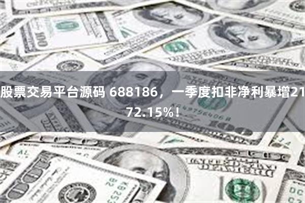 股票交易平台源码 688186，一季度扣非净利暴增2172.15%！