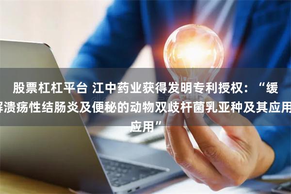 股票杠杠平台 江中药业获得发明专利授权：“缓解溃疡性结肠炎及便秘的动物双歧杆菌乳亚种及其应用”