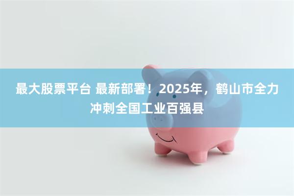 最大股票平台 最新部署！2025年，鹤山市全力冲刺全国工业百强县