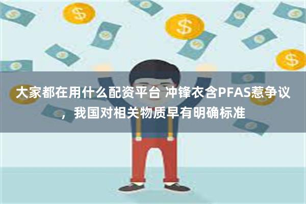 大家都在用什么配资平台 冲锋衣含PFAS惹争议，我国对相关物质早有明确标准