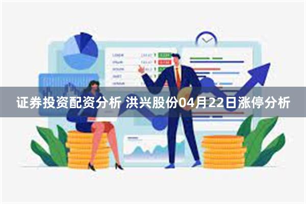 证券投资配资分析 洪兴股份04月22日涨停分析