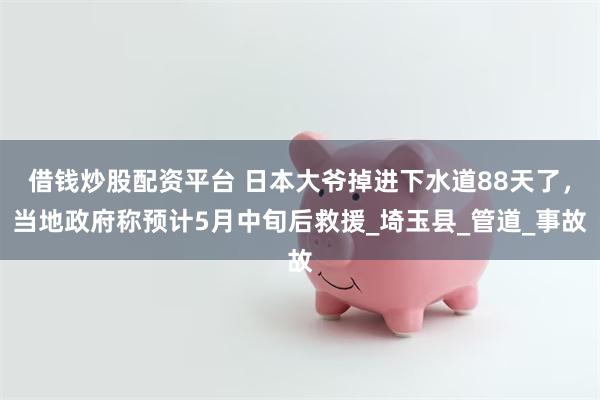借钱炒股配资平台 日本大爷掉进下水道88天了，当地政府称预计5月中旬后救援_埼玉县_管道_事故